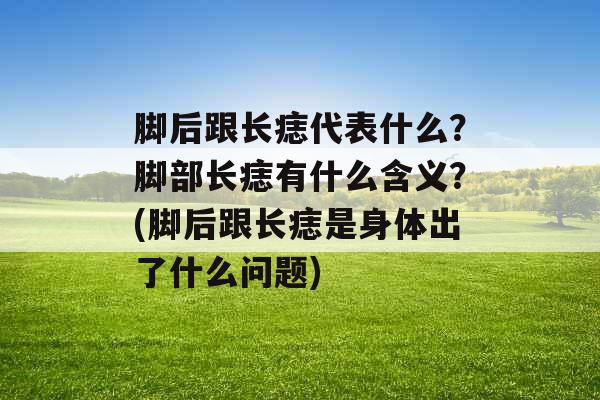 脚后跟长痣代表什么？脚部长痣有什么含义？(脚后跟长痣是身体出了什么问题)