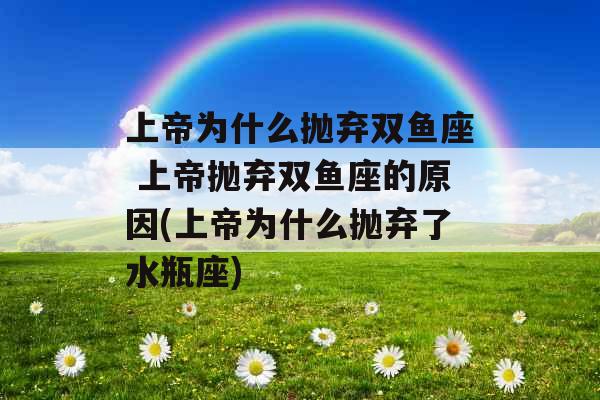 上帝为什么抛弃双鱼座 上帝抛弃双鱼座的原因(上帝为什么抛弃了水瓶座)