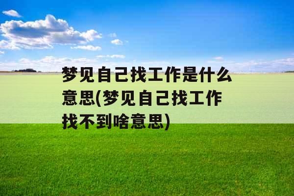 梦见自己找工作是什么意思(梦见自己找工作找不到啥意思) 梦见自己找工作是什么意思(梦见自己找工作找不到啥意思)