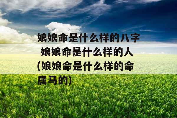 娘娘命是什么样的八字 娘娘命是什么样的人(娘娘命是什么样的命属马的)