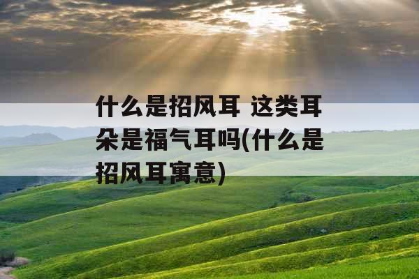 什么是招风耳 这类耳朵是福气耳吗(什么是招风耳寓意)