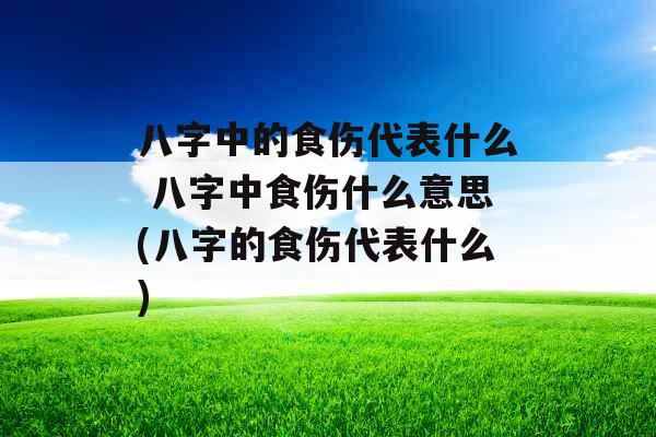 八字中的食伤代表什么 八字中食伤什么意思(八字的食伤代表什么)