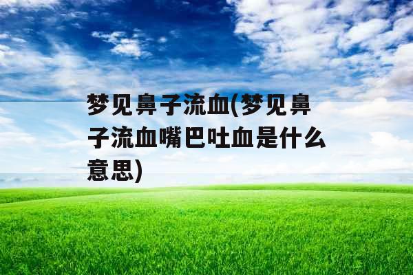 梦见鼻子流血(梦见鼻子流血嘴巴吐血是什么意思)