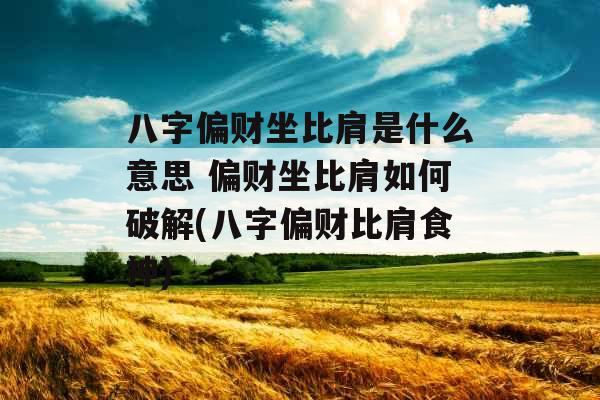 八字偏财坐比肩是什么意思 偏财坐比肩如何破解(八字偏财比肩食神)