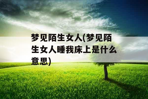 梦见陌生女人(梦见陌生女人睡我床上是什么意思)