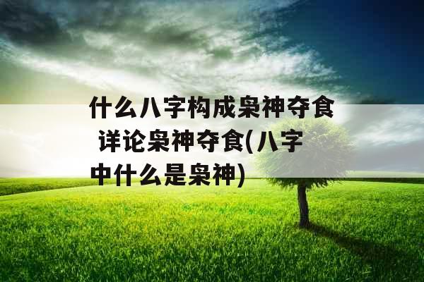 什么八字构成枭神夺食 详论枭神夺食(八字中什么是枭神)