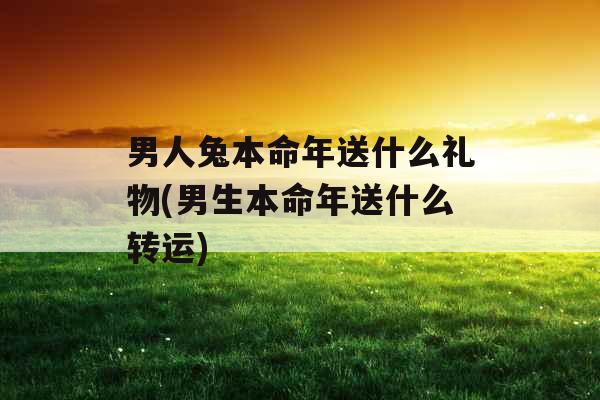 男人兔本命年送什么礼物(男生本命年送什么转运)