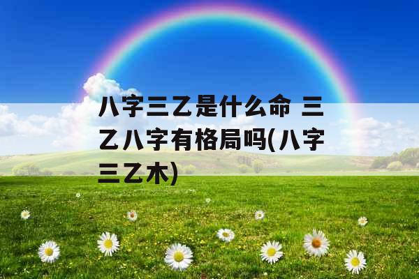 八字三乙是什么命 三乙八字有格局吗(八字三乙木)