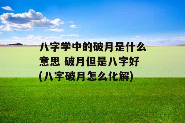 八字学中的破月是什么意思 破月但是八字好(八字破月怎么化解)