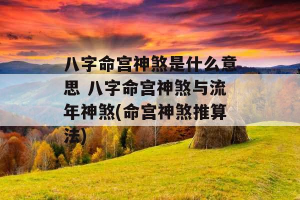 八字命宫神煞是什么意思 八字命宫神煞与流年神煞(命宫神煞推算法)