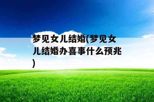 梦见女儿结婚(梦见女儿结婚办喜事什么预兆)