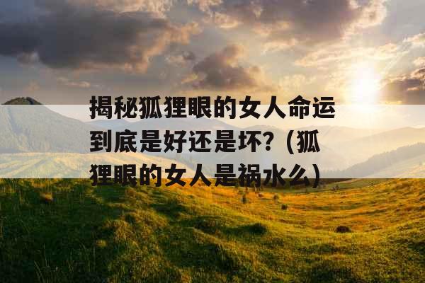 揭秘狐狸眼的女人命运到底是好还是坏？(狐狸眼的女人是祸水么)