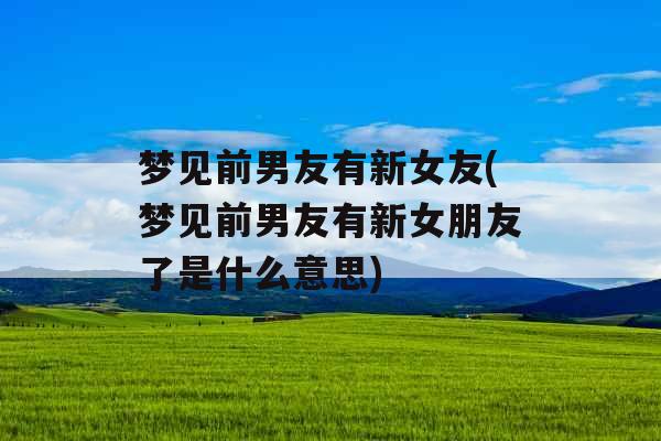 梦见前男友有新女友(梦见前男友有新女朋友了是什么意思) 梦见前男友有新女友(梦见前男友有新女朋友了是什么意思)