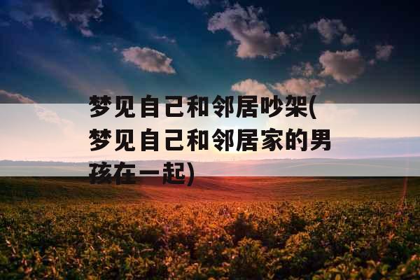 梦见自己和邻居吵架(梦见自己和邻居家的男孩在一起)