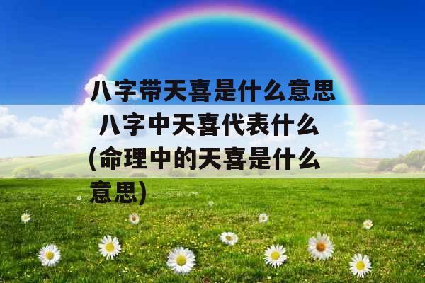 八字带天喜是什么意思 八字中天喜代表什么(命理中的天喜是什么意思)