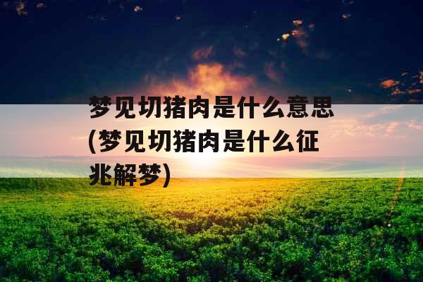 梦见切猪肉是什么意思(梦见切猪肉是什么征兆解梦)