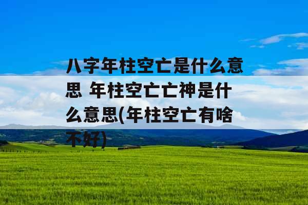 八字年柱空亡是什么意思 年柱空亡亡神是什么意思(年柱空亡有啥不好)