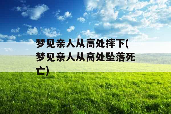 梦见亲人从高处摔下(梦见亲人从高处坠落死亡)