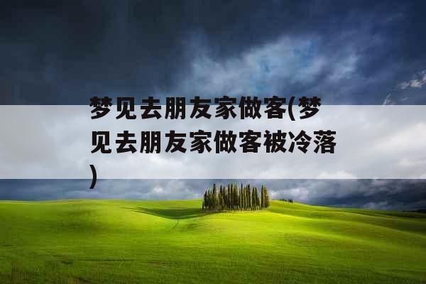 梦见去朋友家做客(梦见去朋友家做客被冷落)