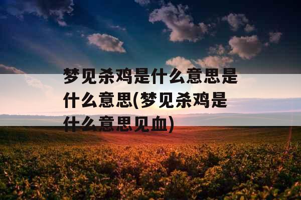 梦见杀鸡是什么意思是什么意思(梦见杀鸡是什么意思见血)