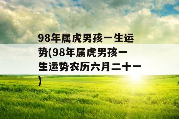 98年属虎男孩一生运势(98年属虎男孩一生运势农历六月二十一)