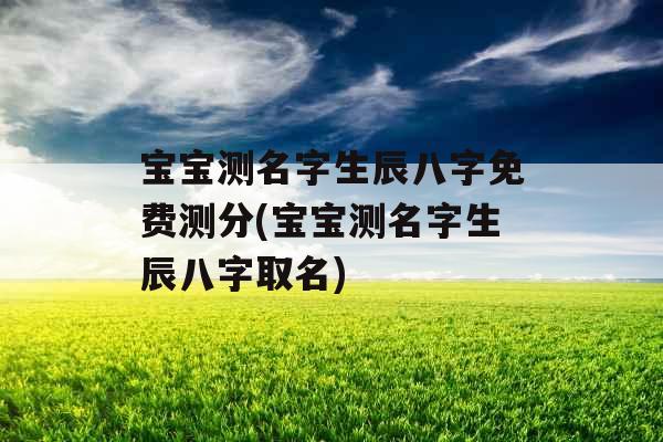 宝宝测名字生辰八字免费测分(宝宝测名字生辰八字取名)