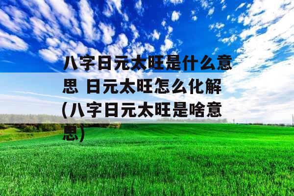 八字日元太旺是什么意思 日元太旺怎么化解(八字日元太旺是啥意思) 八字日元太旺是什么意思 日元太旺怎么化解(八字日元太旺是啥意思)
