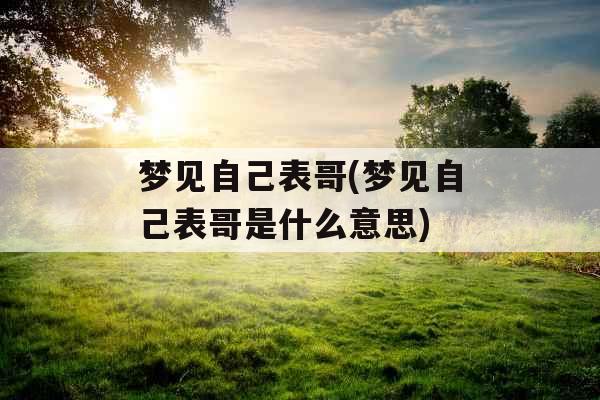 梦见自己表哥(梦见自己表哥是什么意思)