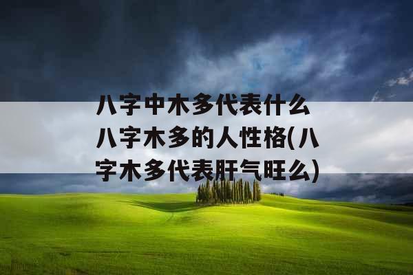 八字中木多代表什么 八字木多的人性格(八字木多代表肝气旺么)