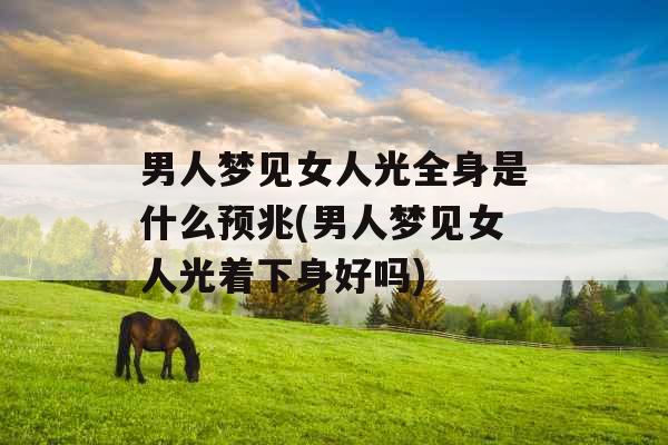 男人梦见女人光全身是什么预兆(男人梦见女人光着下身好吗)