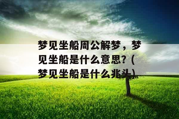 梦见坐船周公解梦，梦见坐船是什么意思？(梦见坐船是什么兆头)