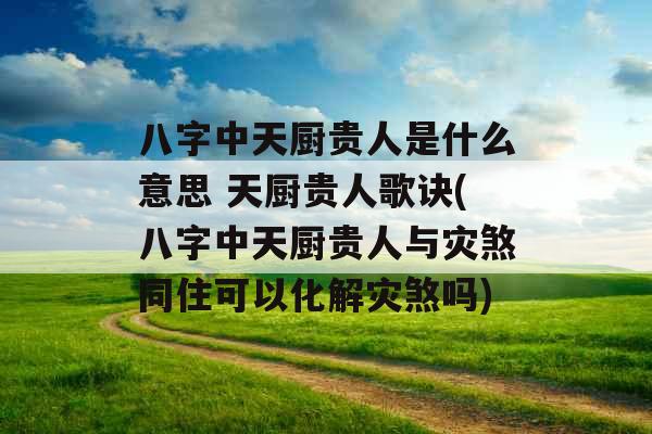 八字中天厨贵人是什么意思 天厨贵人歌诀(八字中天厨贵人与灾煞同住可以化解灾煞吗)