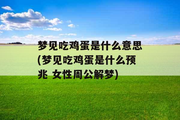 梦见吃鸡蛋是什么意思(梦见吃鸡蛋是什么预兆 女性周公解梦)