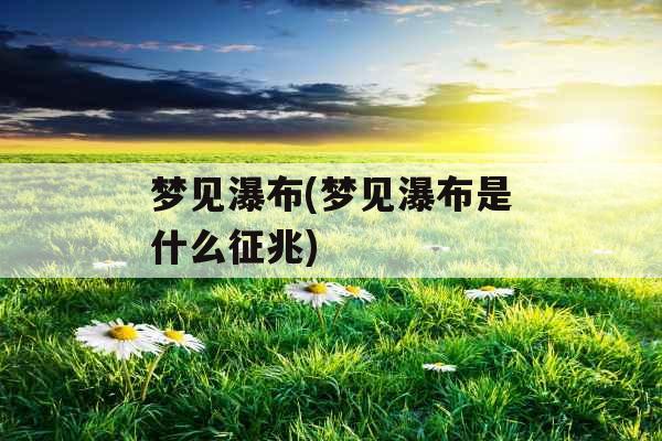 梦见瀑布(梦见瀑布是什么征兆) 梦见瀑布(梦见瀑布是什么征兆)