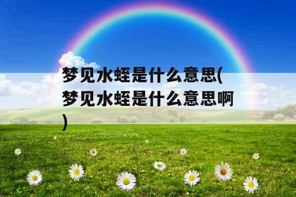 梦见水蛭是什么意思(梦见水蛭是什么意思啊)