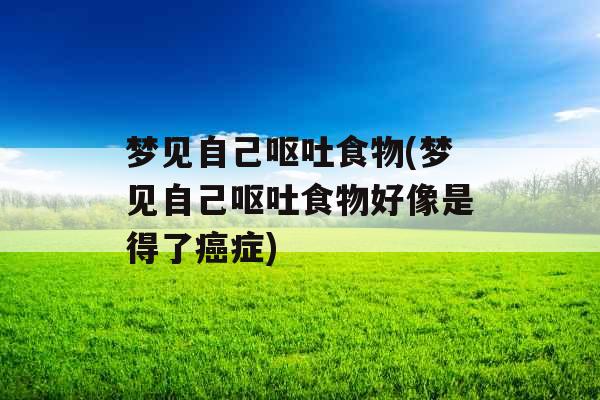 梦见自己呕吐食物(梦见自己呕吐食物好像是得了癌症)