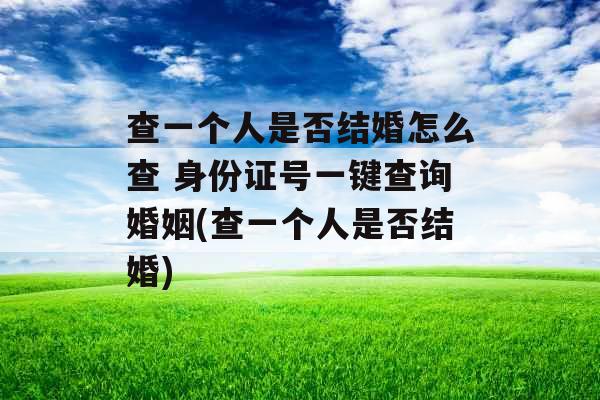 查一个人是否结婚怎么查 身份证号一键查询婚姻(查一个人是否结婚)