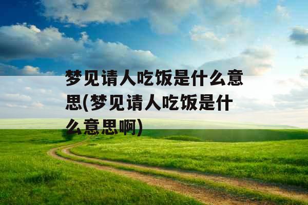 梦见请人吃饭是什么意思(梦见请人吃饭是什么意思啊)