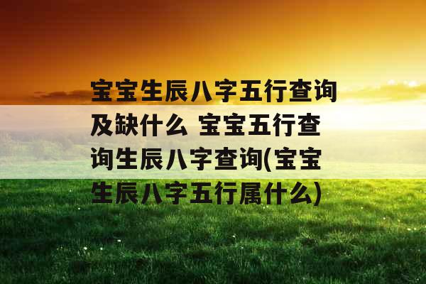 宝宝生辰八字五行查询及缺什么 宝宝五行查询生辰八字查询(宝宝生辰八字五行属什么) 宝宝生辰八字五行查询及缺什么 宝宝五行查询生辰八字查询(宝宝生辰八字五行属什么)