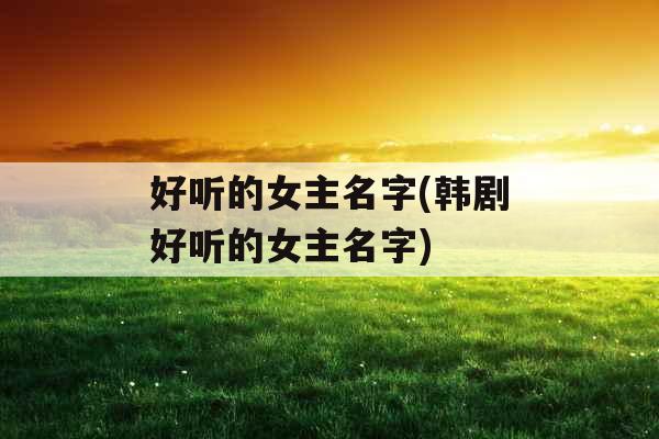 好听的女主名字(韩剧好听的女主名字)