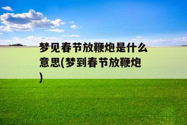 梦见春节放鞭炮是什么意思(梦到春节放鞭炮)
