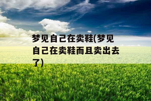梦见自己在卖鞋(梦见自己在卖鞋而且卖出去了)