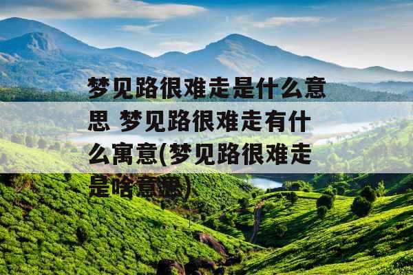 梦见路很难走是什么意思 梦见路很难走有什么寓意(梦见路很难走是啥意思)
