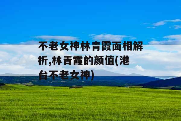 不老女神林青霞面相解析,林青霞的颜值(港台不老女神)