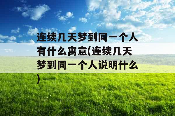 连续几天梦到同一个人有什么寓意(连续几天梦到同一个人说明什么)