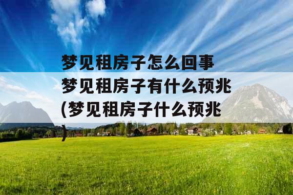 梦见租房子怎么回事 梦见租房子有什么预兆(梦见租房子什么预兆)