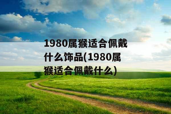 1980属猴适合佩戴什么饰品(1980属猴适合佩戴什么)