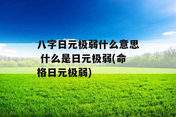八字日元极弱什么意思 什么是日元极弱(命格日元极弱)