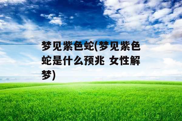 梦见紫色蛇(梦见紫色蛇是什么预兆 女性解梦)