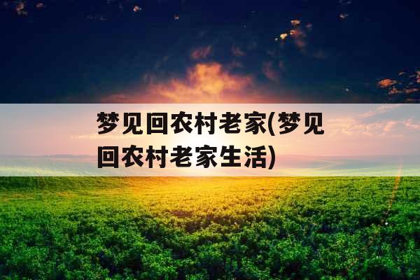 梦见回农村老家(梦见回农村老家生活) 梦见回农村老家(梦见回农村老家生活)